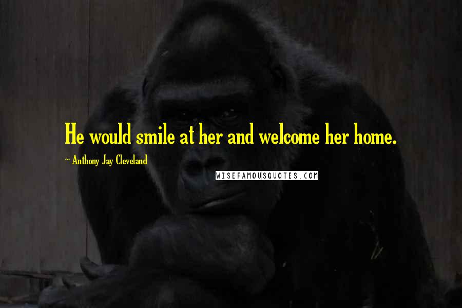 Anthony Jay Cleveland Quotes: He would smile at her and welcome her home.