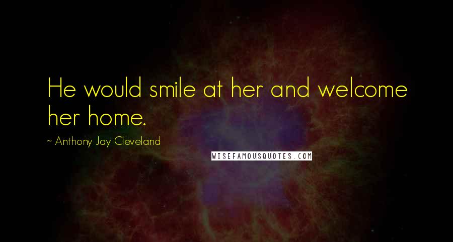 Anthony Jay Cleveland Quotes: He would smile at her and welcome her home.