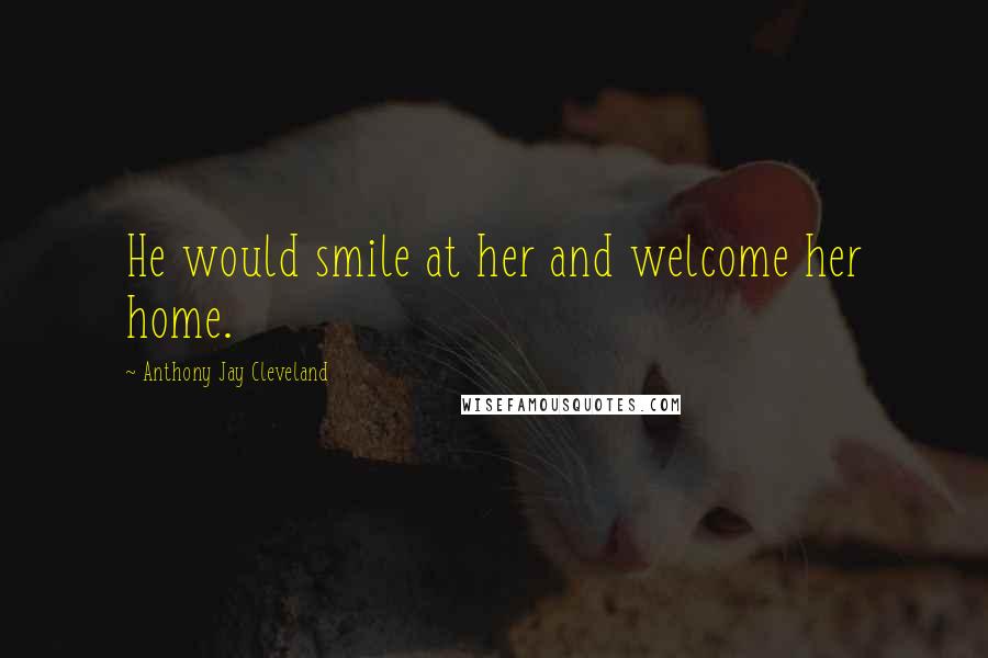 Anthony Jay Cleveland Quotes: He would smile at her and welcome her home.