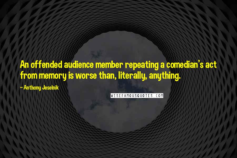 Anthony Jeselnik Quotes: An offended audience member repeating a comedian's act from memory is worse than, literally, anything.