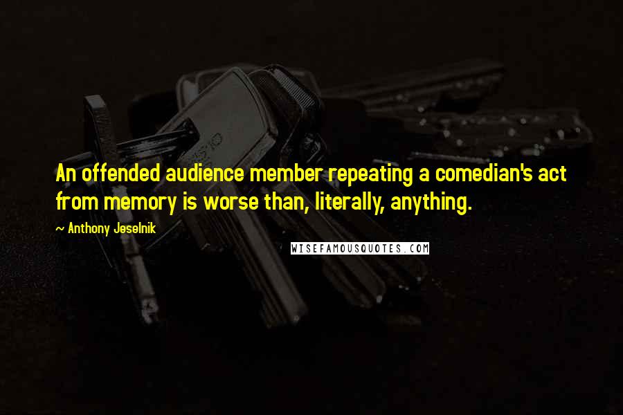 Anthony Jeselnik Quotes: An offended audience member repeating a comedian's act from memory is worse than, literally, anything.