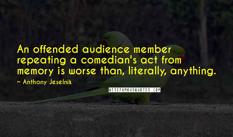 Anthony Jeselnik Quotes: An offended audience member repeating a comedian's act from memory is worse than, literally, anything.