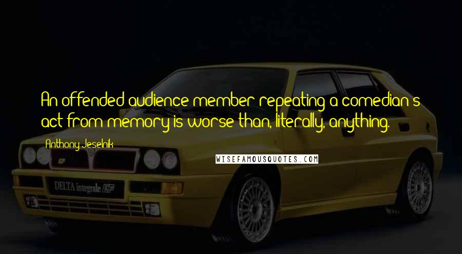 Anthony Jeselnik Quotes: An offended audience member repeating a comedian's act from memory is worse than, literally, anything.