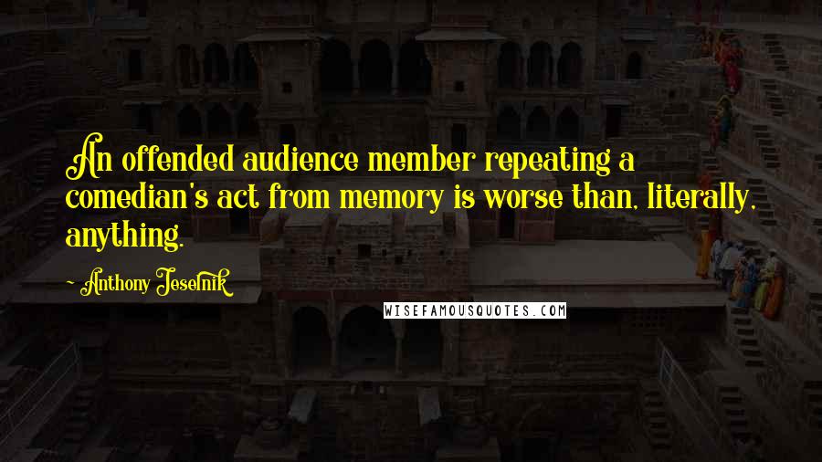 Anthony Jeselnik Quotes: An offended audience member repeating a comedian's act from memory is worse than, literally, anything.