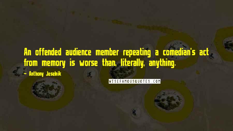 Anthony Jeselnik Quotes: An offended audience member repeating a comedian's act from memory is worse than, literally, anything.