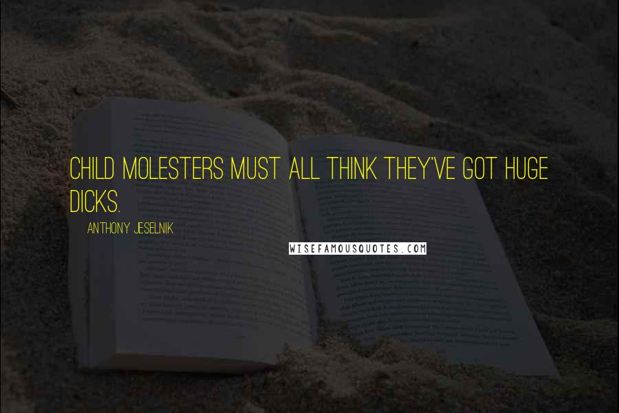Anthony Jeselnik Quotes: Child molesters must all think they've got huge dicks.
