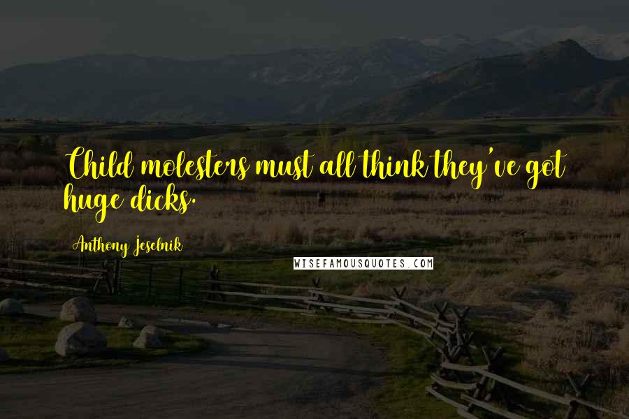 Anthony Jeselnik Quotes: Child molesters must all think they've got huge dicks.