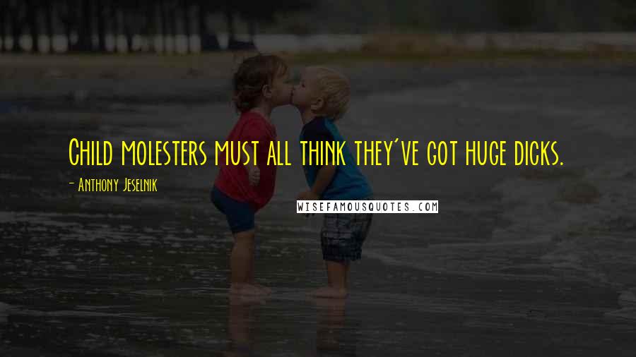 Anthony Jeselnik Quotes: Child molesters must all think they've got huge dicks.