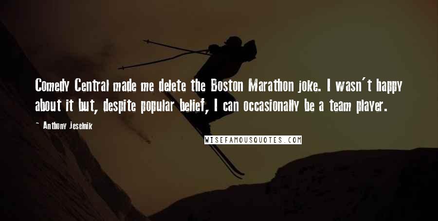 Anthony Jeselnik Quotes: Comedy Central made me delete the Boston Marathon joke. I wasn't happy about it but, despite popular belief, I can occasionally be a team player.