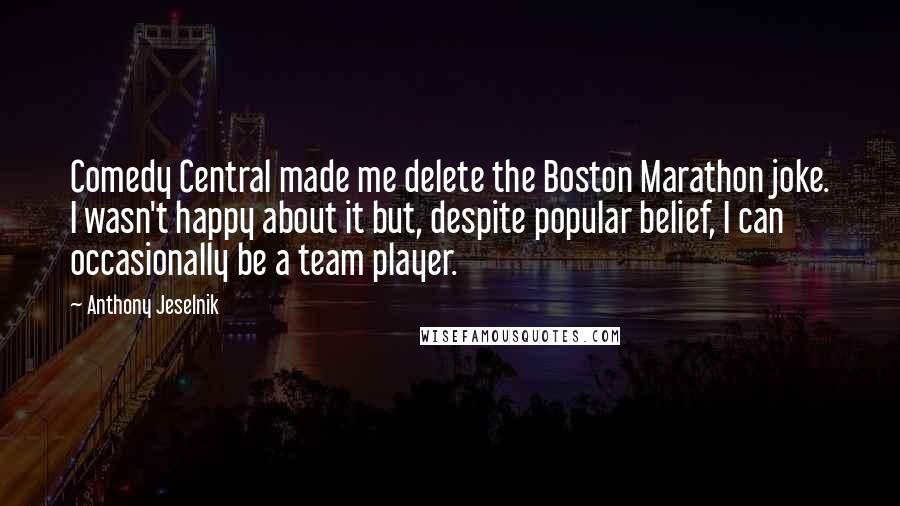 Anthony Jeselnik Quotes: Comedy Central made me delete the Boston Marathon joke. I wasn't happy about it but, despite popular belief, I can occasionally be a team player.