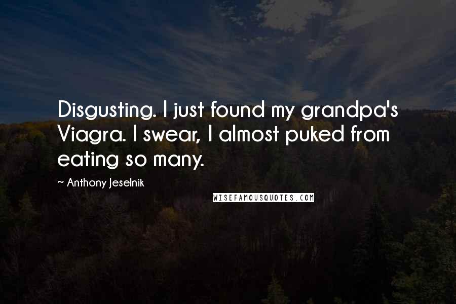 Anthony Jeselnik Quotes: Disgusting. I just found my grandpa's Viagra. I swear, I almost puked from eating so many.