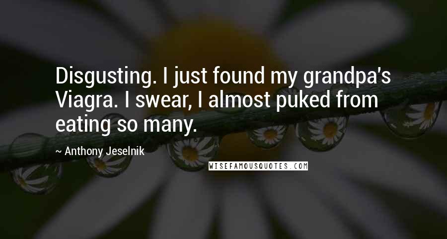 Anthony Jeselnik Quotes: Disgusting. I just found my grandpa's Viagra. I swear, I almost puked from eating so many.