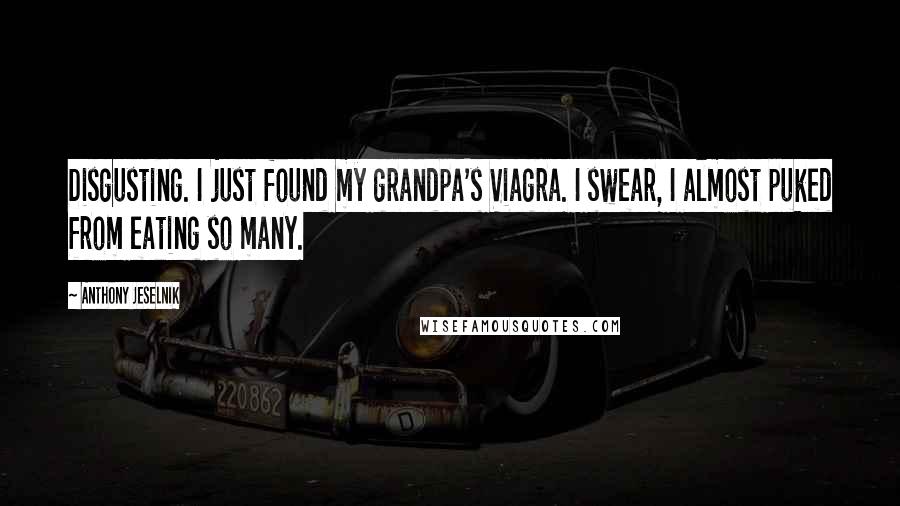 Anthony Jeselnik Quotes: Disgusting. I just found my grandpa's Viagra. I swear, I almost puked from eating so many.