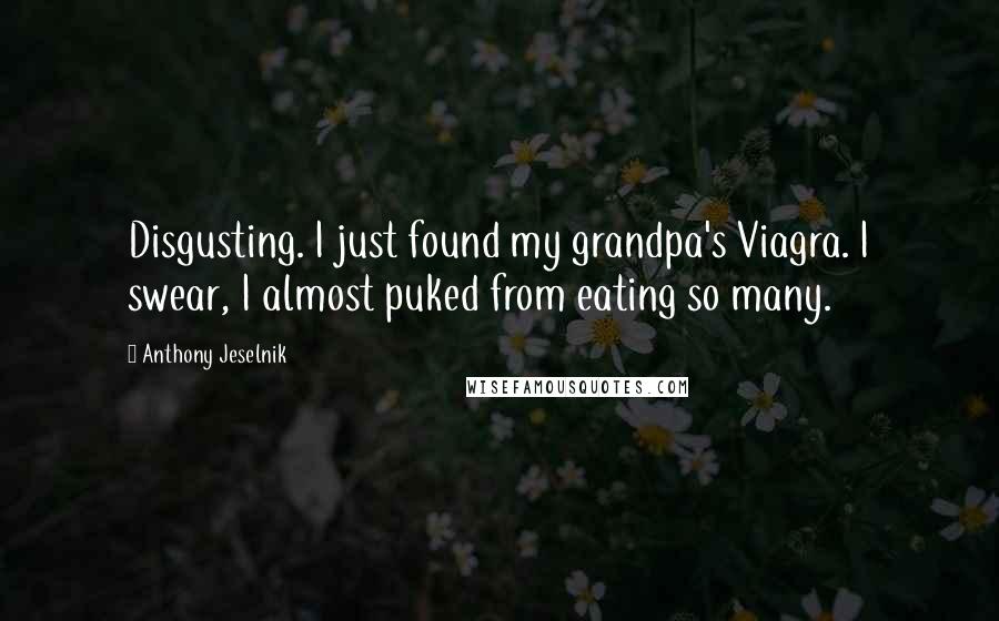 Anthony Jeselnik Quotes: Disgusting. I just found my grandpa's Viagra. I swear, I almost puked from eating so many.