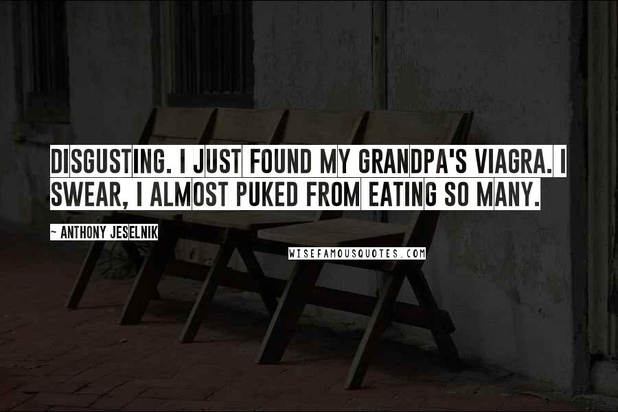 Anthony Jeselnik Quotes: Disgusting. I just found my grandpa's Viagra. I swear, I almost puked from eating so many.