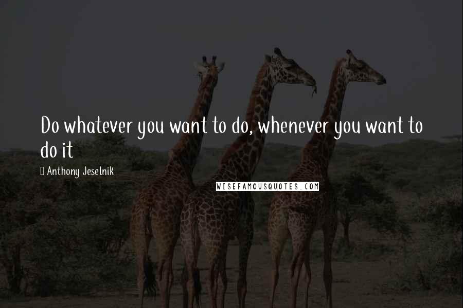 Anthony Jeselnik Quotes: Do whatever you want to do, whenever you want to do it