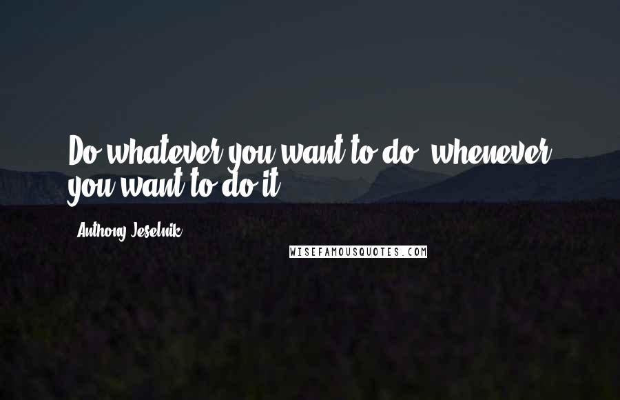 Anthony Jeselnik Quotes: Do whatever you want to do, whenever you want to do it