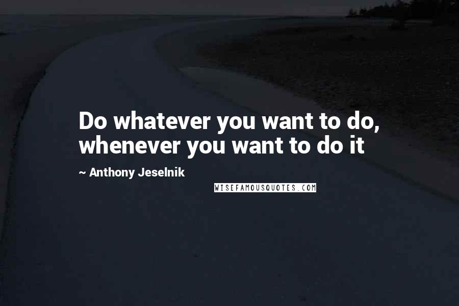 Anthony Jeselnik Quotes: Do whatever you want to do, whenever you want to do it