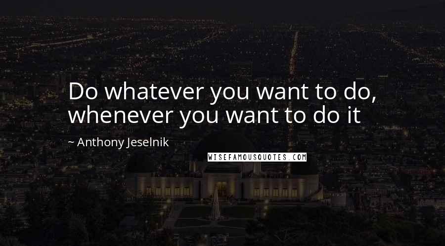 Anthony Jeselnik Quotes: Do whatever you want to do, whenever you want to do it