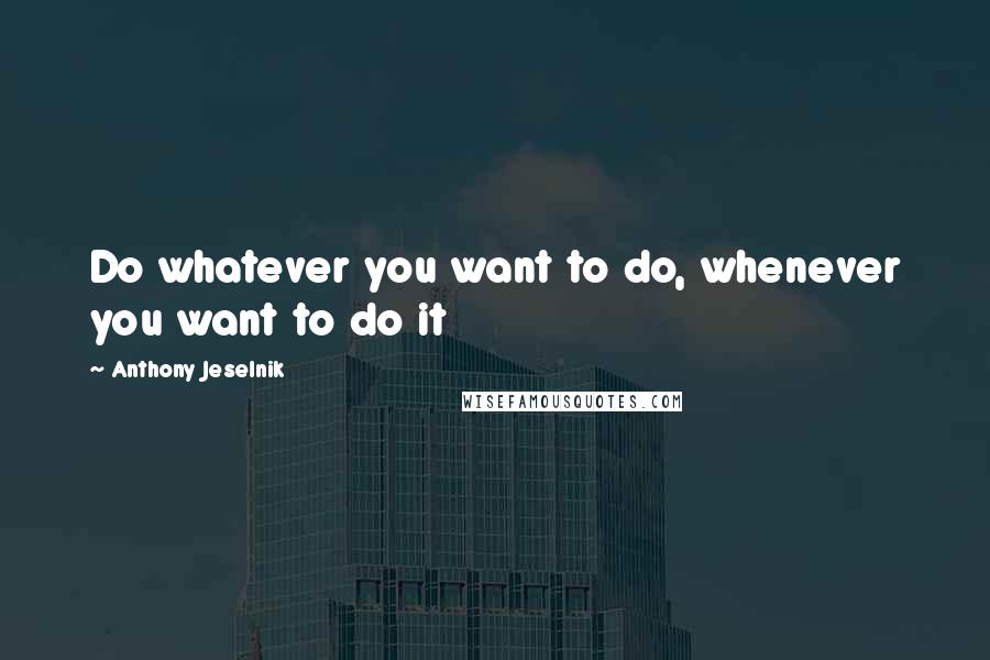 Anthony Jeselnik Quotes: Do whatever you want to do, whenever you want to do it