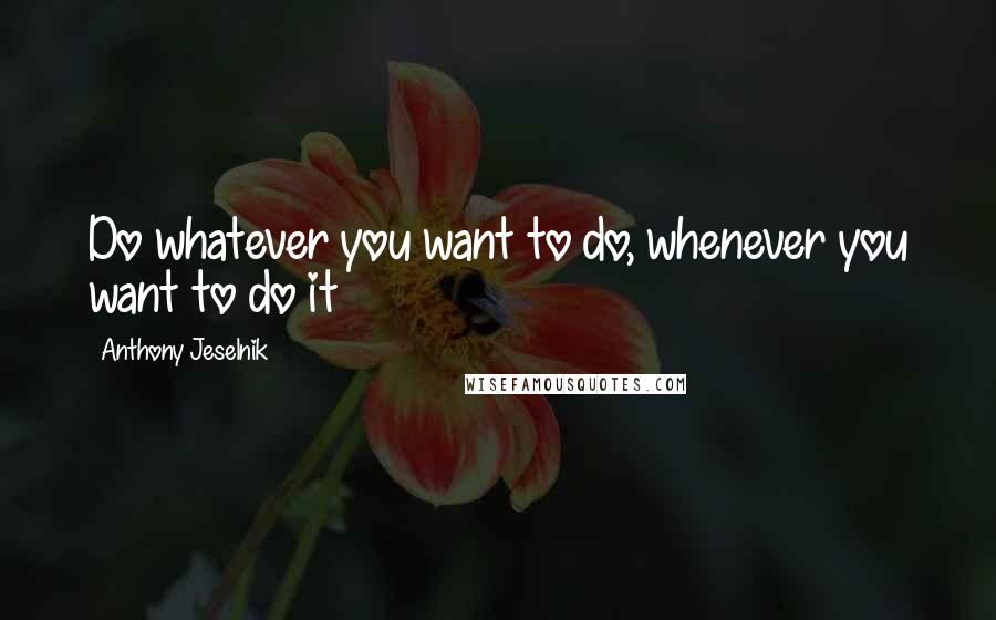 Anthony Jeselnik Quotes: Do whatever you want to do, whenever you want to do it