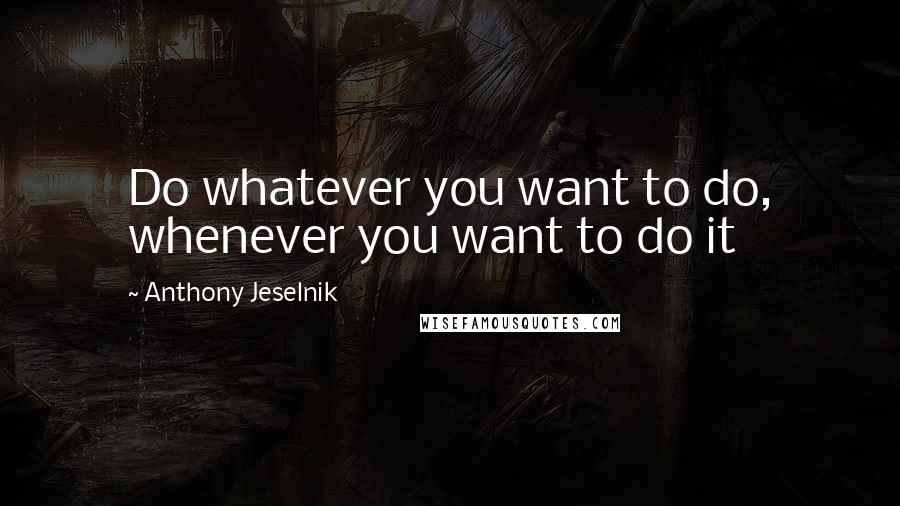 Anthony Jeselnik Quotes: Do whatever you want to do, whenever you want to do it