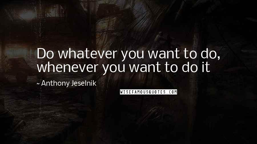 Anthony Jeselnik Quotes: Do whatever you want to do, whenever you want to do it