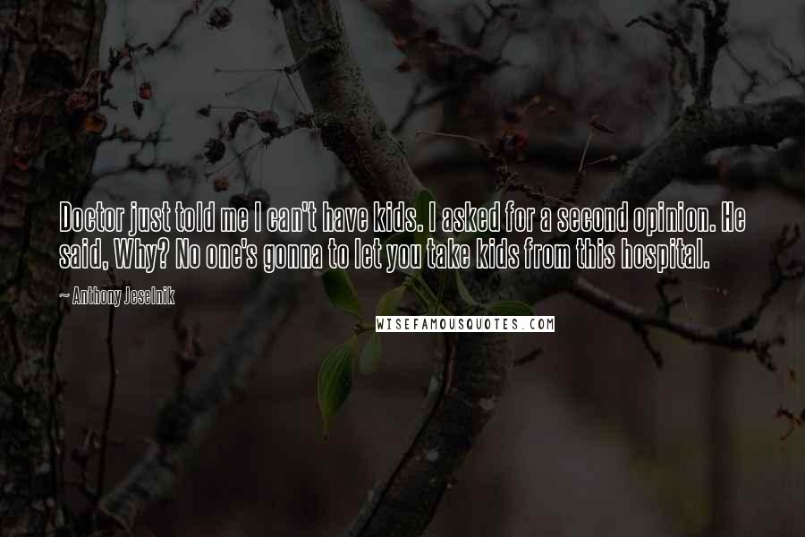 Anthony Jeselnik Quotes: Doctor just told me I can't have kids. I asked for a second opinion. He said, Why? No one's gonna to let you take kids from this hospital.