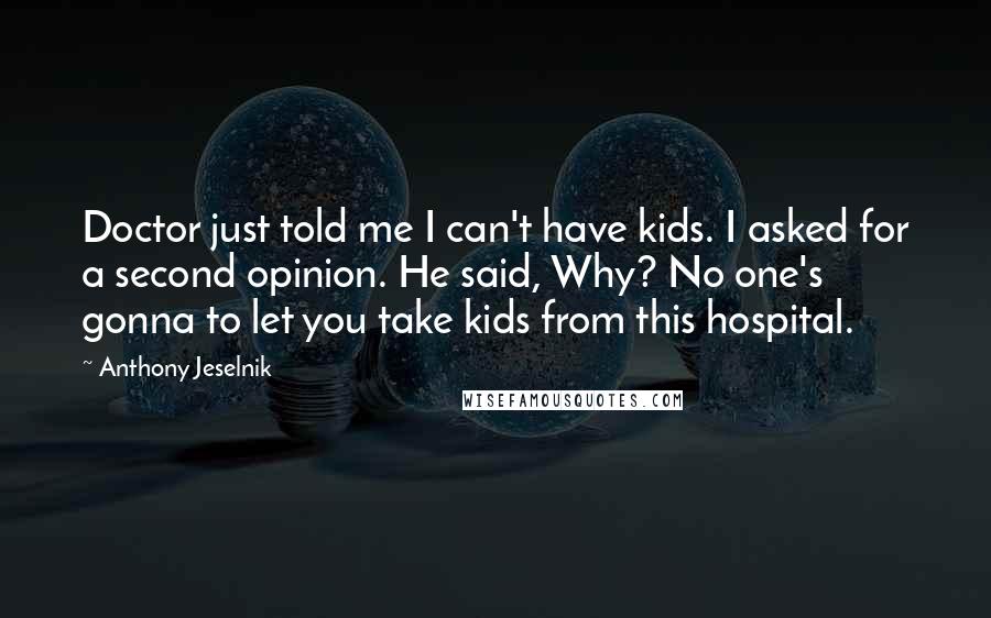 Anthony Jeselnik Quotes: Doctor just told me I can't have kids. I asked for a second opinion. He said, Why? No one's gonna to let you take kids from this hospital.