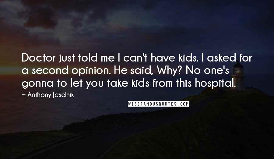 Anthony Jeselnik Quotes: Doctor just told me I can't have kids. I asked for a second opinion. He said, Why? No one's gonna to let you take kids from this hospital.