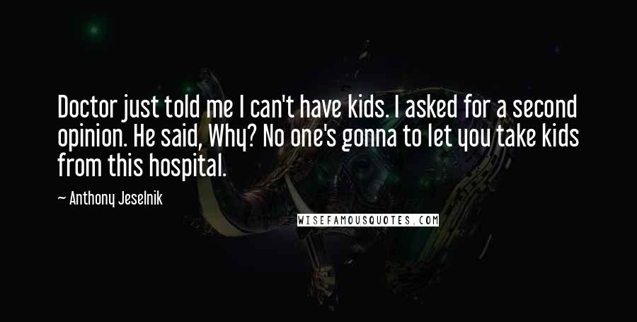 Anthony Jeselnik Quotes: Doctor just told me I can't have kids. I asked for a second opinion. He said, Why? No one's gonna to let you take kids from this hospital.