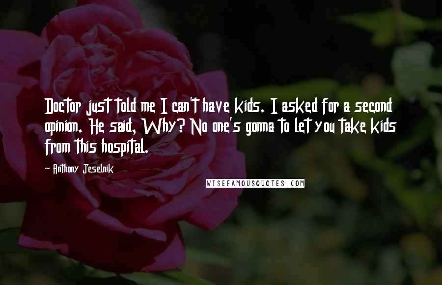 Anthony Jeselnik Quotes: Doctor just told me I can't have kids. I asked for a second opinion. He said, Why? No one's gonna to let you take kids from this hospital.