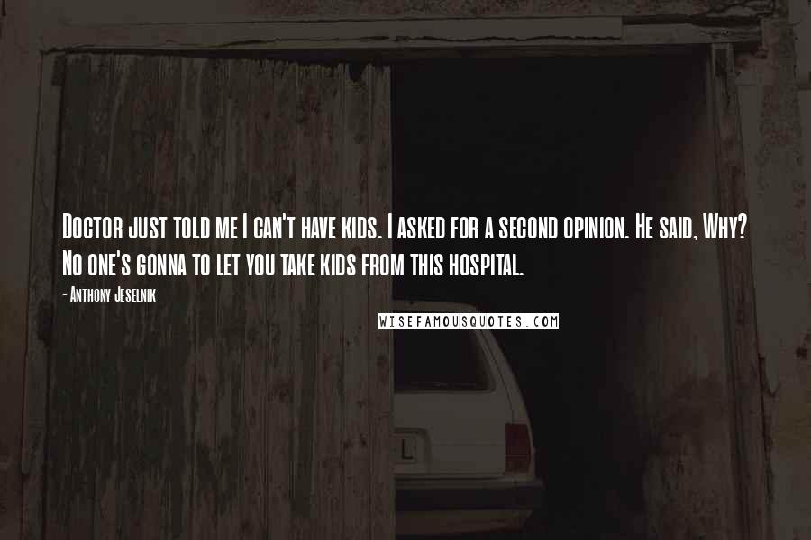 Anthony Jeselnik Quotes: Doctor just told me I can't have kids. I asked for a second opinion. He said, Why? No one's gonna to let you take kids from this hospital.