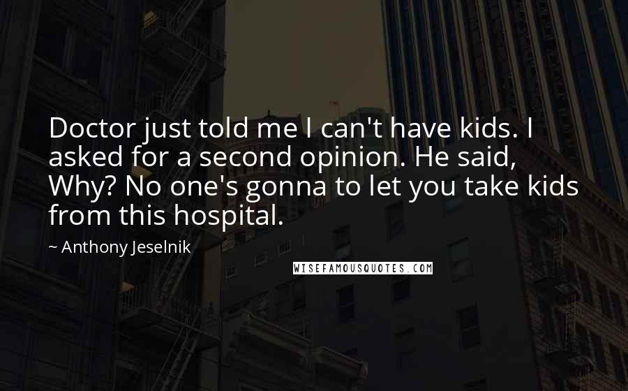 Anthony Jeselnik Quotes: Doctor just told me I can't have kids. I asked for a second opinion. He said, Why? No one's gonna to let you take kids from this hospital.