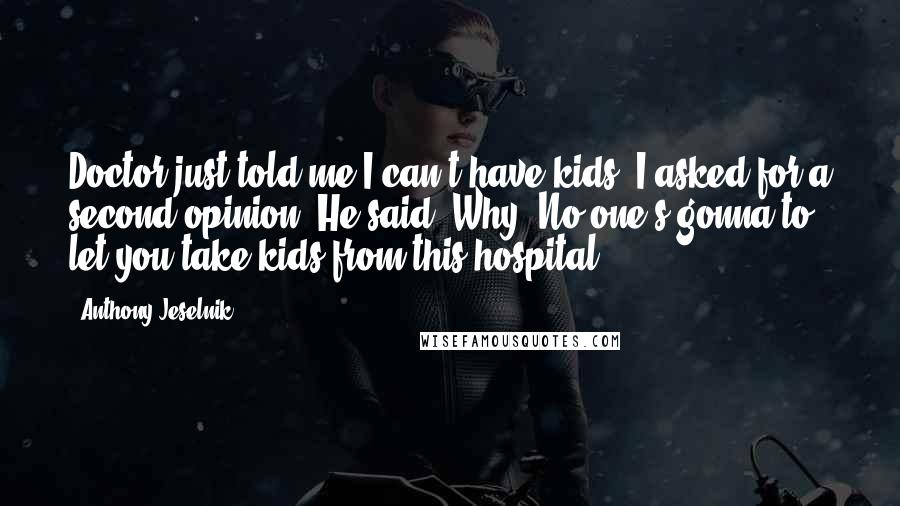 Anthony Jeselnik Quotes: Doctor just told me I can't have kids. I asked for a second opinion. He said, Why? No one's gonna to let you take kids from this hospital.