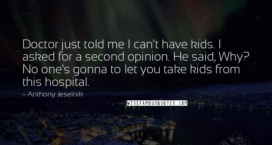 Anthony Jeselnik Quotes: Doctor just told me I can't have kids. I asked for a second opinion. He said, Why? No one's gonna to let you take kids from this hospital.