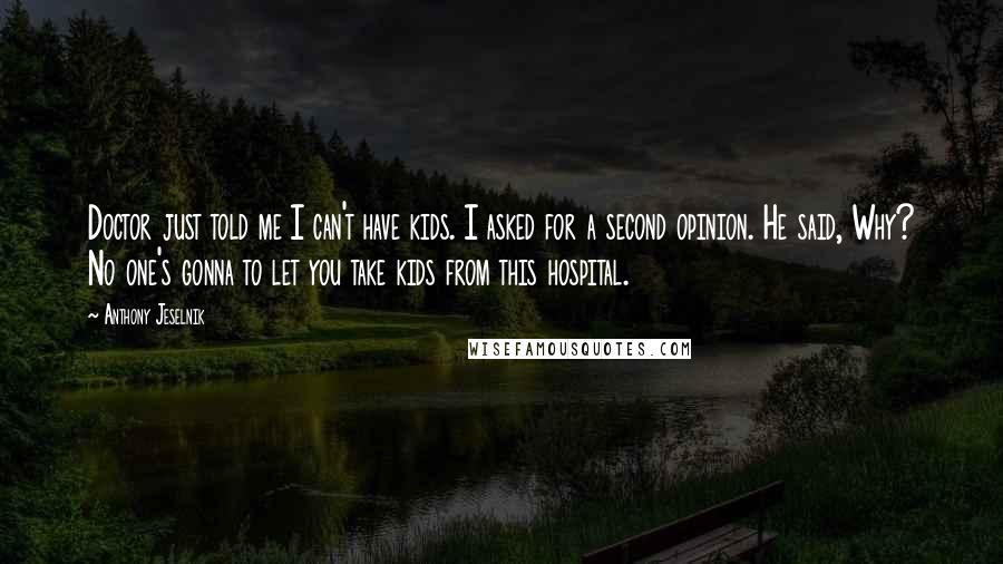 Anthony Jeselnik Quotes: Doctor just told me I can't have kids. I asked for a second opinion. He said, Why? No one's gonna to let you take kids from this hospital.