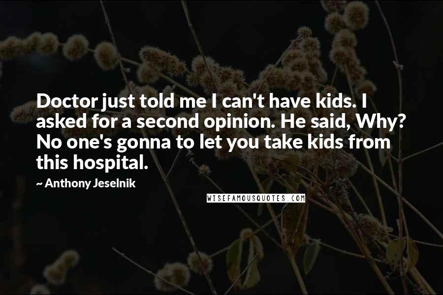 Anthony Jeselnik Quotes: Doctor just told me I can't have kids. I asked for a second opinion. He said, Why? No one's gonna to let you take kids from this hospital.