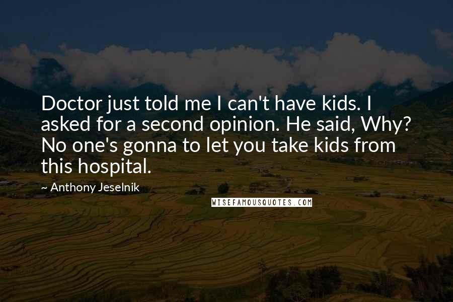 Anthony Jeselnik Quotes: Doctor just told me I can't have kids. I asked for a second opinion. He said, Why? No one's gonna to let you take kids from this hospital.