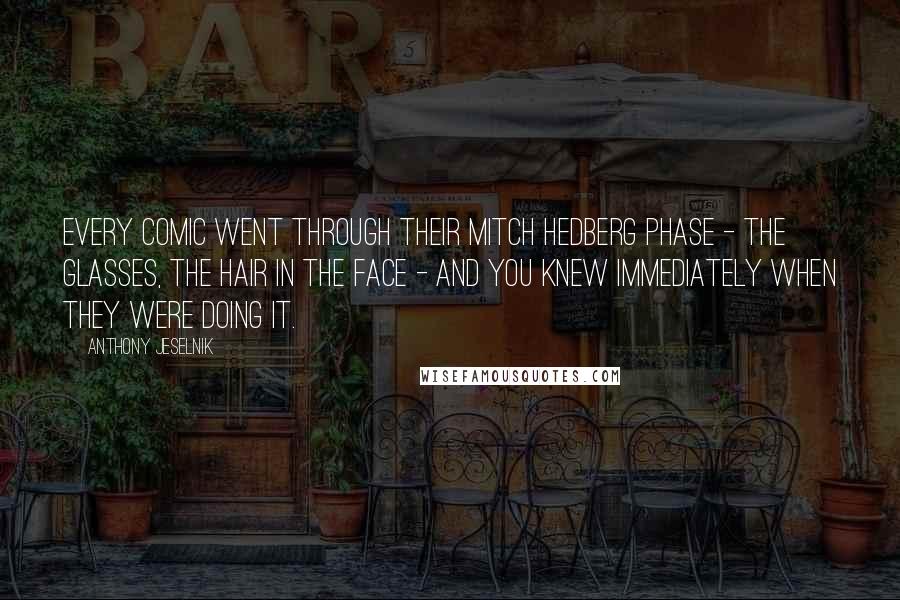 Anthony Jeselnik Quotes: Every comic went through their Mitch Hedberg phase - the glasses, the hair in the face - and you knew immediately when they were doing it.