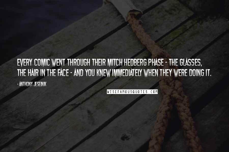 Anthony Jeselnik Quotes: Every comic went through their Mitch Hedberg phase - the glasses, the hair in the face - and you knew immediately when they were doing it.