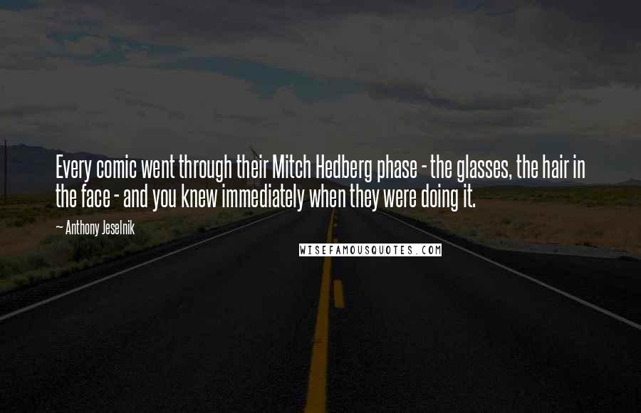 Anthony Jeselnik Quotes: Every comic went through their Mitch Hedberg phase - the glasses, the hair in the face - and you knew immediately when they were doing it.