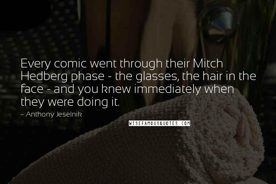 Anthony Jeselnik Quotes: Every comic went through their Mitch Hedberg phase - the glasses, the hair in the face - and you knew immediately when they were doing it.