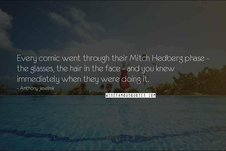 Anthony Jeselnik Quotes: Every comic went through their Mitch Hedberg phase - the glasses, the hair in the face - and you knew immediately when they were doing it.