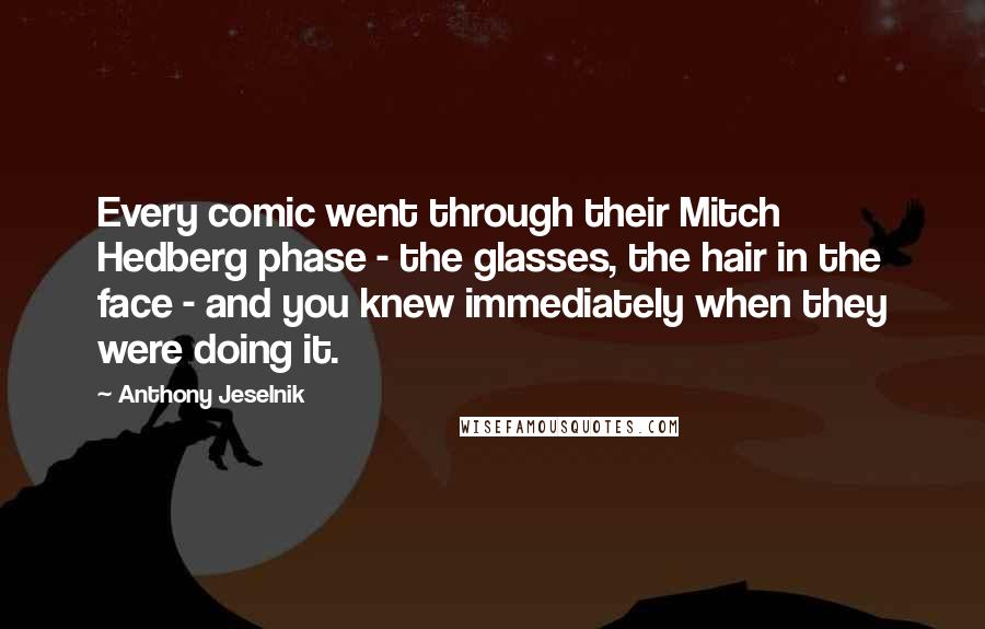 Anthony Jeselnik Quotes: Every comic went through their Mitch Hedberg phase - the glasses, the hair in the face - and you knew immediately when they were doing it.