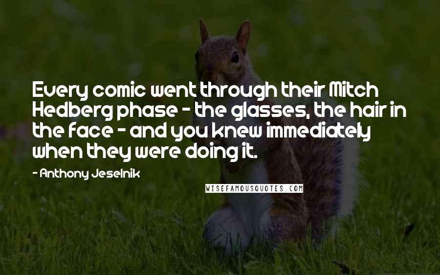 Anthony Jeselnik Quotes: Every comic went through their Mitch Hedberg phase - the glasses, the hair in the face - and you knew immediately when they were doing it.