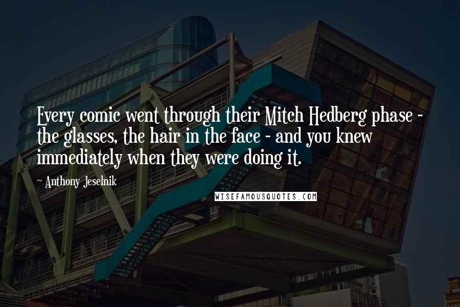 Anthony Jeselnik Quotes: Every comic went through their Mitch Hedberg phase - the glasses, the hair in the face - and you knew immediately when they were doing it.