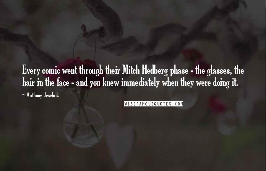 Anthony Jeselnik Quotes: Every comic went through their Mitch Hedberg phase - the glasses, the hair in the face - and you knew immediately when they were doing it.