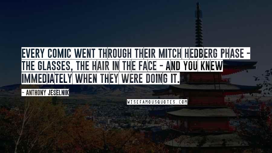 Anthony Jeselnik Quotes: Every comic went through their Mitch Hedberg phase - the glasses, the hair in the face - and you knew immediately when they were doing it.