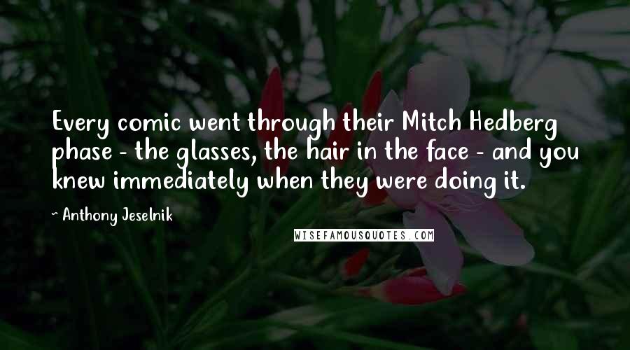 Anthony Jeselnik Quotes: Every comic went through their Mitch Hedberg phase - the glasses, the hair in the face - and you knew immediately when they were doing it.